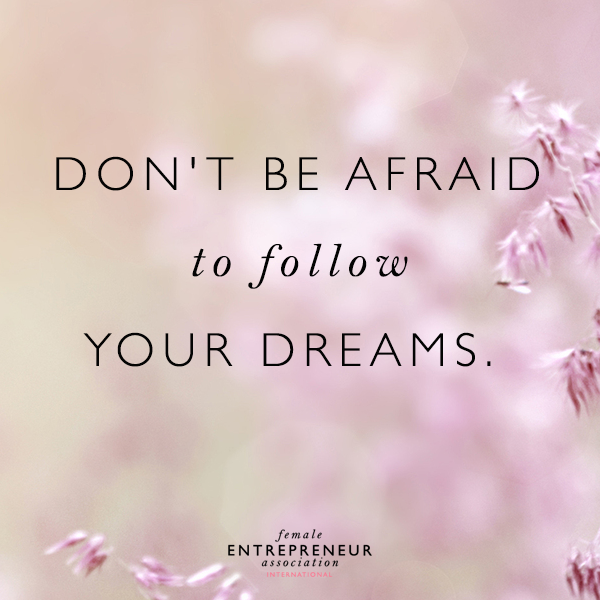 don't be afraid to follow your dreams