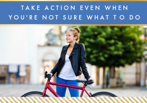 Take Action Even When You’re Not Sure What to Do