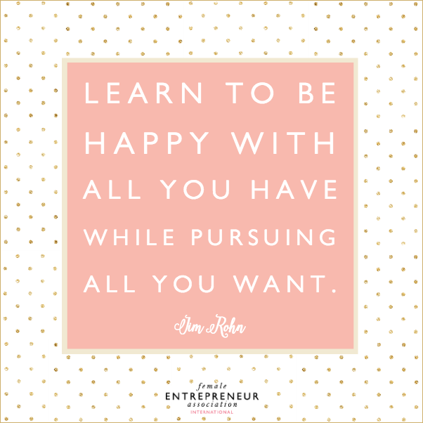 Learn to be happy with all that you have while pursuing all that you want. - Jim Rohn