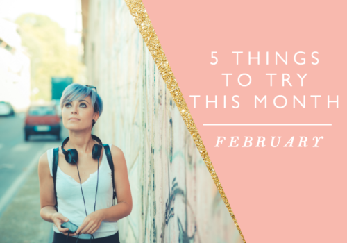 5 THINGS TO TRY THIS MONTH // FEBRUARY