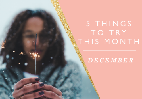 5 THINGS TO TRY THIS MONTH // DECEMBER
