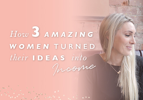 How 3 Amazing Women Turned Their Ideas Into Income