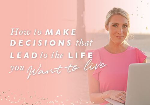 How To Make Decisions That Lead To The Life You Want To Live